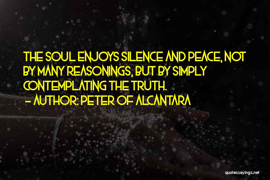 Peter Of Alcantara Quotes: The Soul Enjoys Silence And Peace, Not By Many Reasonings, But By Simply Contemplating The Truth.