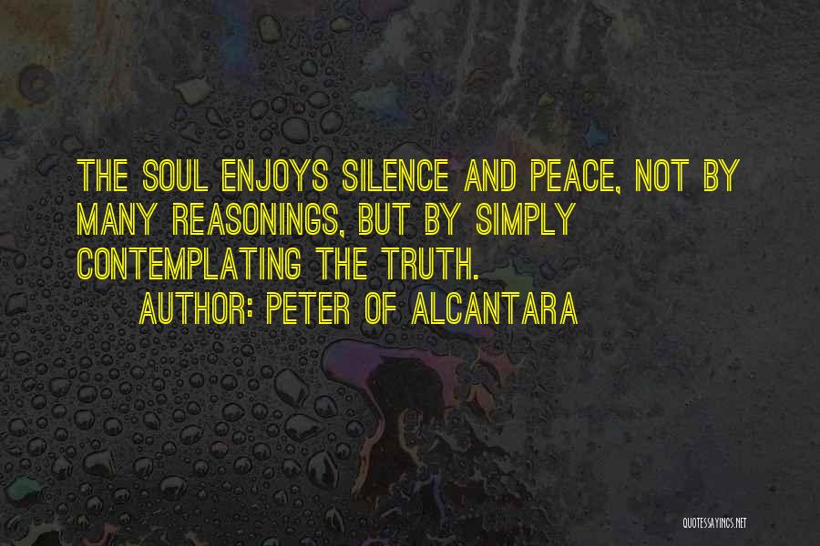 Peter Of Alcantara Quotes: The Soul Enjoys Silence And Peace, Not By Many Reasonings, But By Simply Contemplating The Truth.