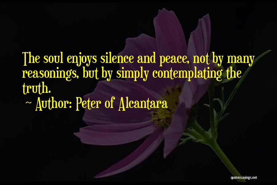 Peter Of Alcantara Quotes: The Soul Enjoys Silence And Peace, Not By Many Reasonings, But By Simply Contemplating The Truth.