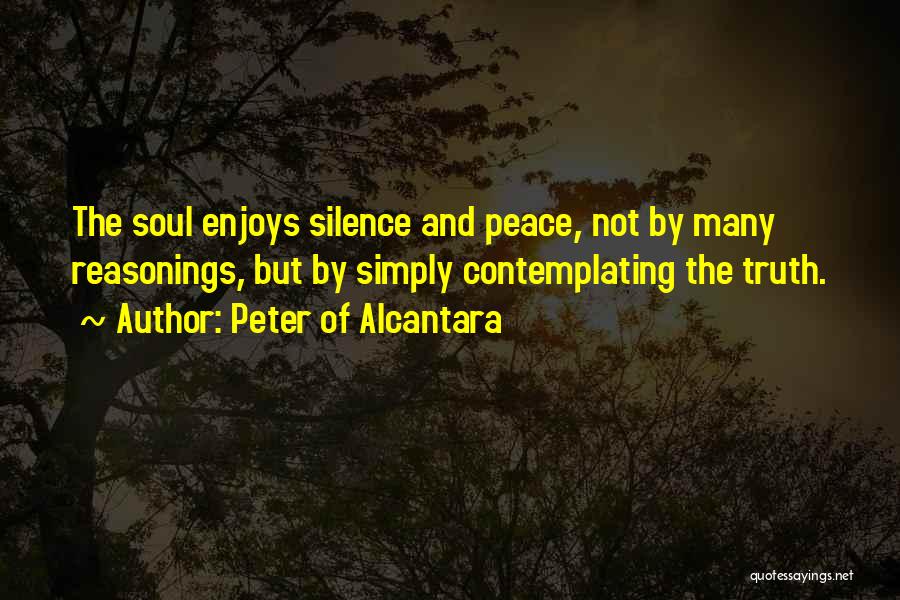 Peter Of Alcantara Quotes: The Soul Enjoys Silence And Peace, Not By Many Reasonings, But By Simply Contemplating The Truth.