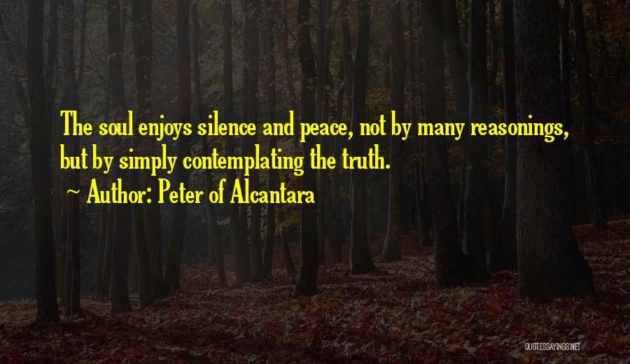Peter Of Alcantara Quotes: The Soul Enjoys Silence And Peace, Not By Many Reasonings, But By Simply Contemplating The Truth.