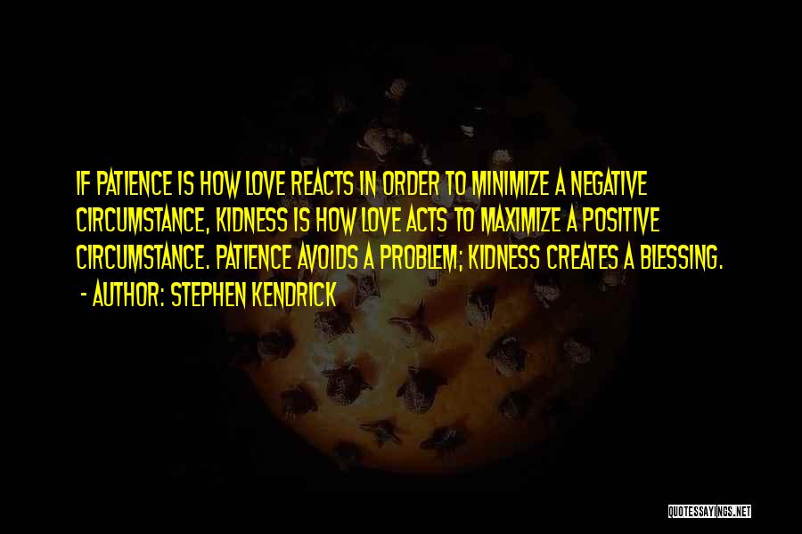 Stephen Kendrick Quotes: If Patience Is How Love Reacts In Order To Minimize A Negative Circumstance, Kidness Is How Love Acts To Maximize