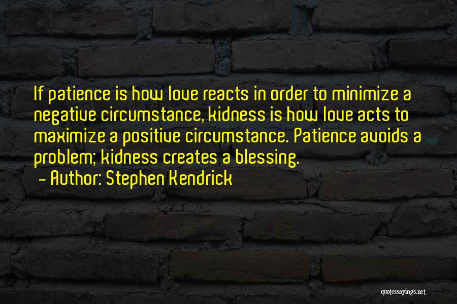 Stephen Kendrick Quotes: If Patience Is How Love Reacts In Order To Minimize A Negative Circumstance, Kidness Is How Love Acts To Maximize