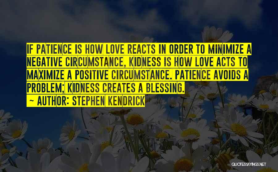 Stephen Kendrick Quotes: If Patience Is How Love Reacts In Order To Minimize A Negative Circumstance, Kidness Is How Love Acts To Maximize