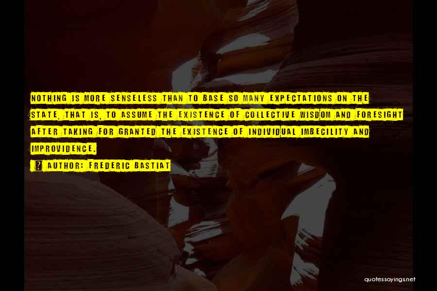 Frederic Bastiat Quotes: Nothing Is More Senseless Than To Base So Many Expectations On The State, That Is, To Assume The Existence Of