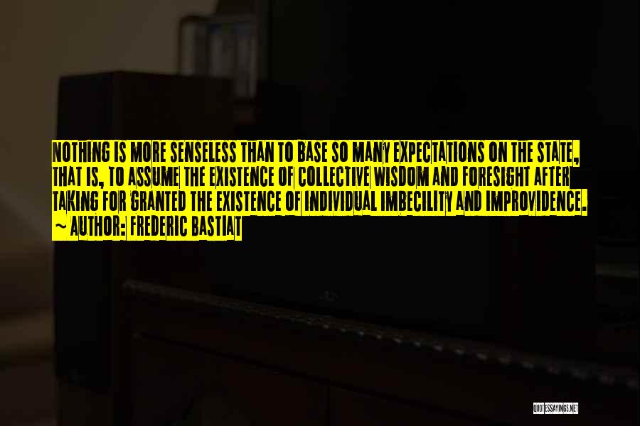 Frederic Bastiat Quotes: Nothing Is More Senseless Than To Base So Many Expectations On The State, That Is, To Assume The Existence Of