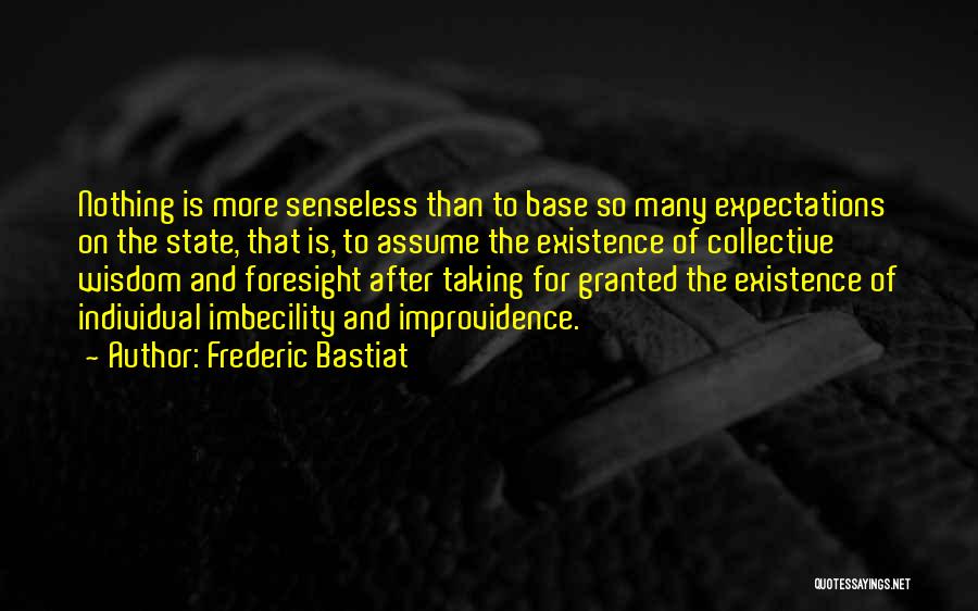 Frederic Bastiat Quotes: Nothing Is More Senseless Than To Base So Many Expectations On The State, That Is, To Assume The Existence Of