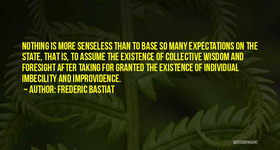 Frederic Bastiat Quotes: Nothing Is More Senseless Than To Base So Many Expectations On The State, That Is, To Assume The Existence Of