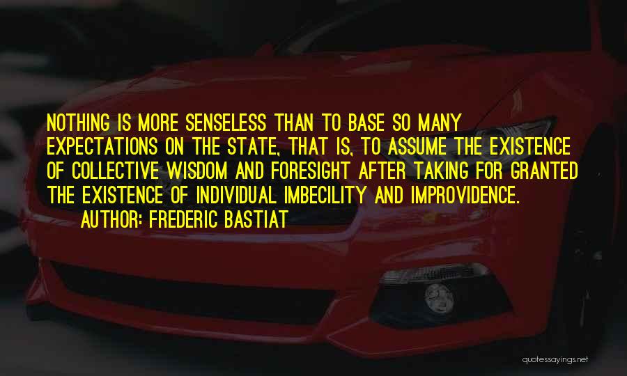 Frederic Bastiat Quotes: Nothing Is More Senseless Than To Base So Many Expectations On The State, That Is, To Assume The Existence Of