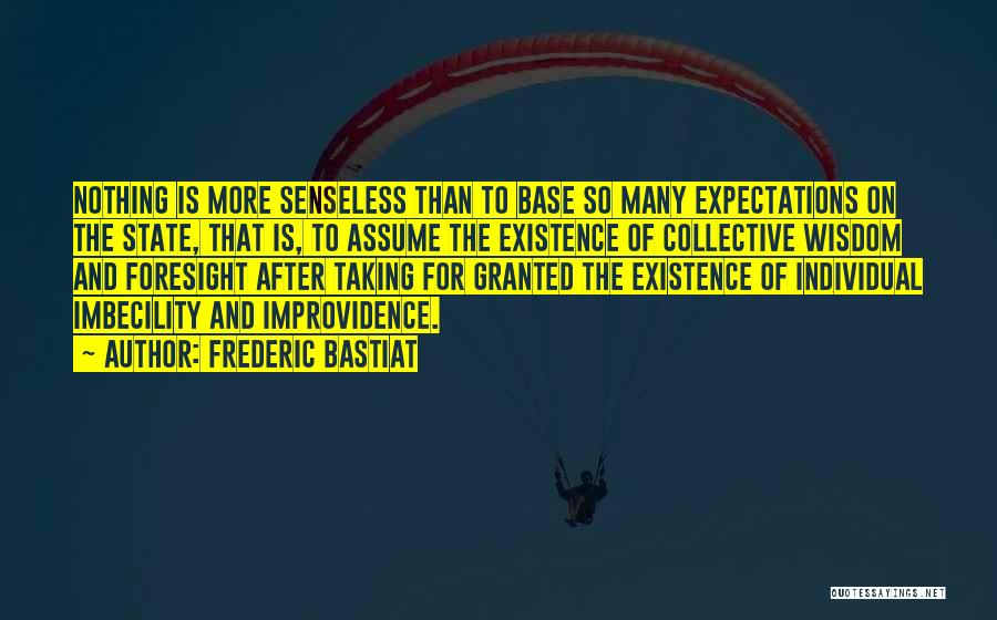 Frederic Bastiat Quotes: Nothing Is More Senseless Than To Base So Many Expectations On The State, That Is, To Assume The Existence Of