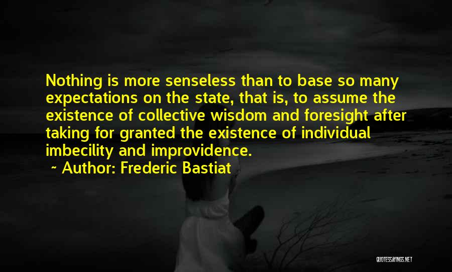 Frederic Bastiat Quotes: Nothing Is More Senseless Than To Base So Many Expectations On The State, That Is, To Assume The Existence Of
