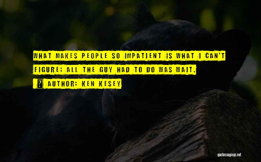 Ken Kesey Quotes: What Makes People So Impatient Is What I Can't Figure; All The Guy Had To Do Was Wait.