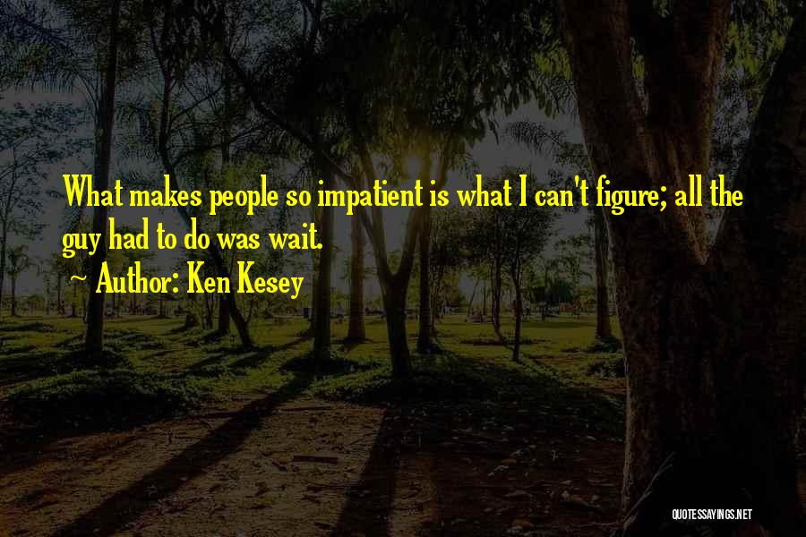 Ken Kesey Quotes: What Makes People So Impatient Is What I Can't Figure; All The Guy Had To Do Was Wait.