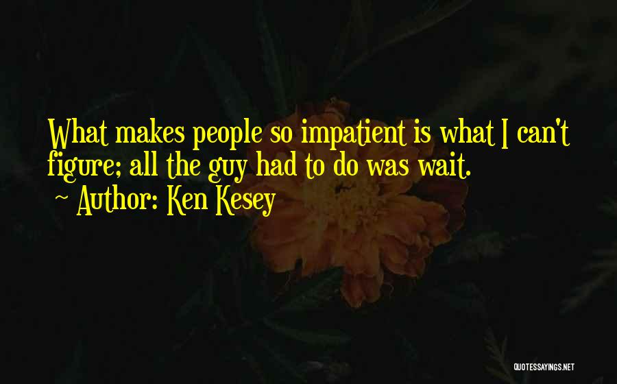 Ken Kesey Quotes: What Makes People So Impatient Is What I Can't Figure; All The Guy Had To Do Was Wait.