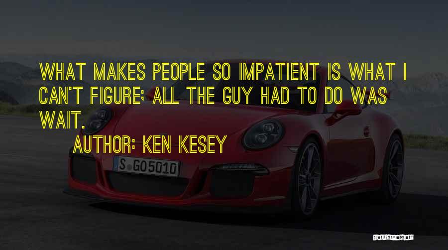 Ken Kesey Quotes: What Makes People So Impatient Is What I Can't Figure; All The Guy Had To Do Was Wait.