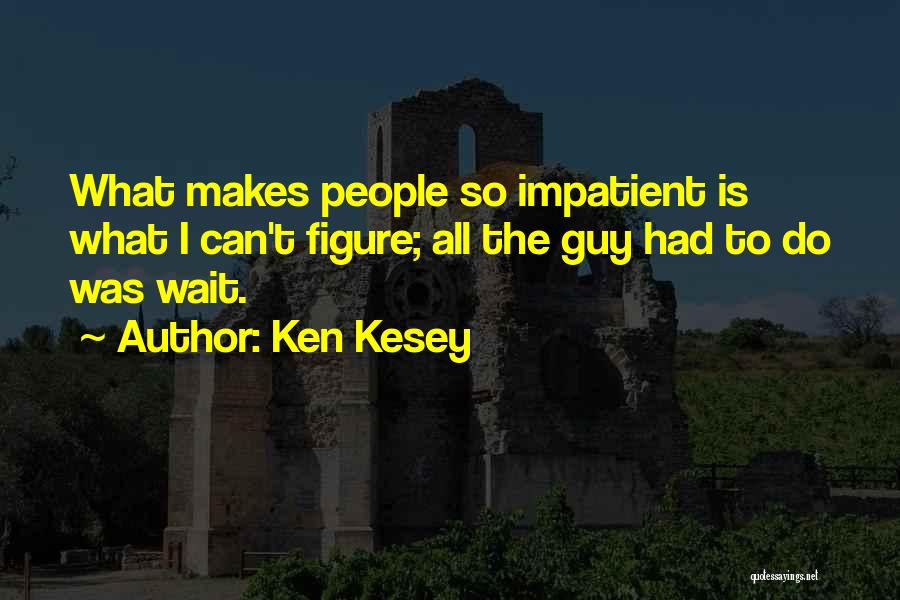 Ken Kesey Quotes: What Makes People So Impatient Is What I Can't Figure; All The Guy Had To Do Was Wait.