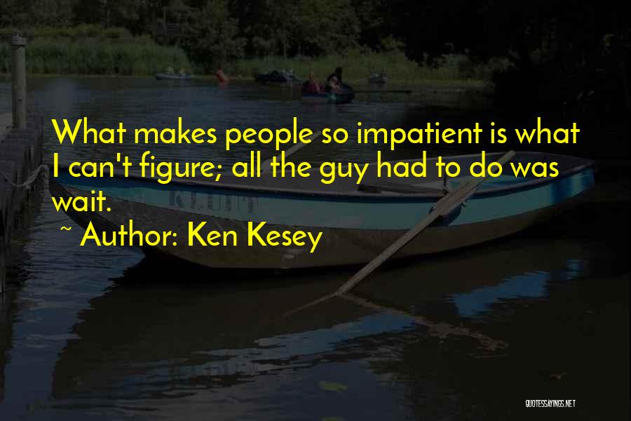 Ken Kesey Quotes: What Makes People So Impatient Is What I Can't Figure; All The Guy Had To Do Was Wait.