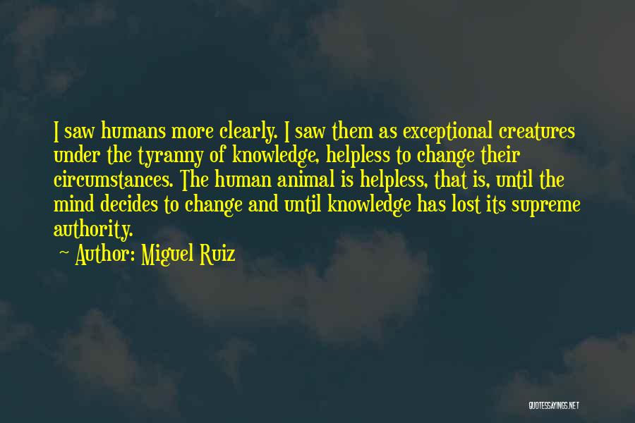 Miguel Ruiz Quotes: I Saw Humans More Clearly. I Saw Them As Exceptional Creatures Under The Tyranny Of Knowledge, Helpless To Change Their