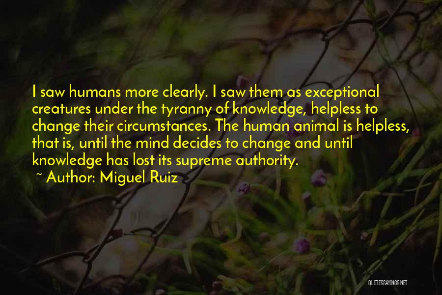 Miguel Ruiz Quotes: I Saw Humans More Clearly. I Saw Them As Exceptional Creatures Under The Tyranny Of Knowledge, Helpless To Change Their