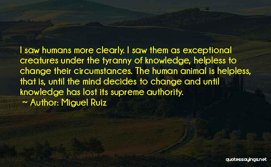 Miguel Ruiz Quotes: I Saw Humans More Clearly. I Saw Them As Exceptional Creatures Under The Tyranny Of Knowledge, Helpless To Change Their