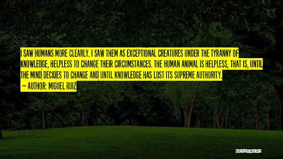 Miguel Ruiz Quotes: I Saw Humans More Clearly. I Saw Them As Exceptional Creatures Under The Tyranny Of Knowledge, Helpless To Change Their