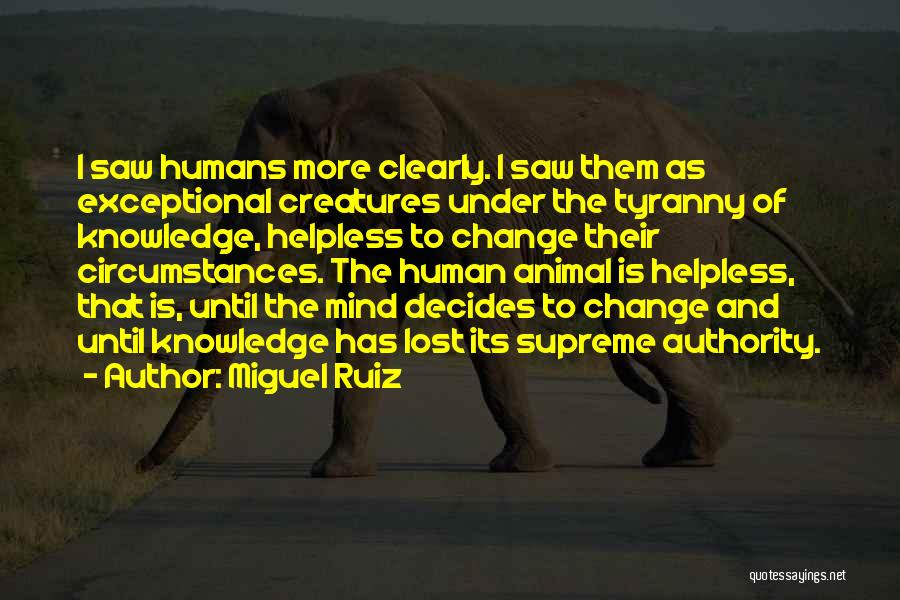 Miguel Ruiz Quotes: I Saw Humans More Clearly. I Saw Them As Exceptional Creatures Under The Tyranny Of Knowledge, Helpless To Change Their