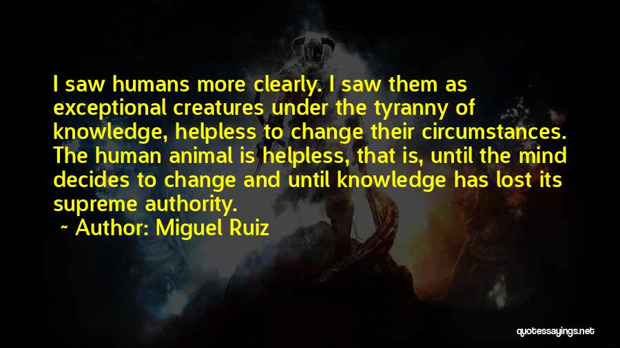 Miguel Ruiz Quotes: I Saw Humans More Clearly. I Saw Them As Exceptional Creatures Under The Tyranny Of Knowledge, Helpless To Change Their