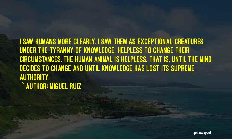 Miguel Ruiz Quotes: I Saw Humans More Clearly. I Saw Them As Exceptional Creatures Under The Tyranny Of Knowledge, Helpless To Change Their