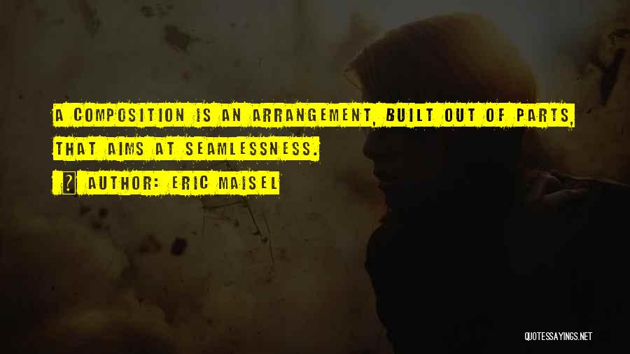 Eric Maisel Quotes: A Composition Is An Arrangement, Built Out Of Parts, That Aims At Seamlessness.