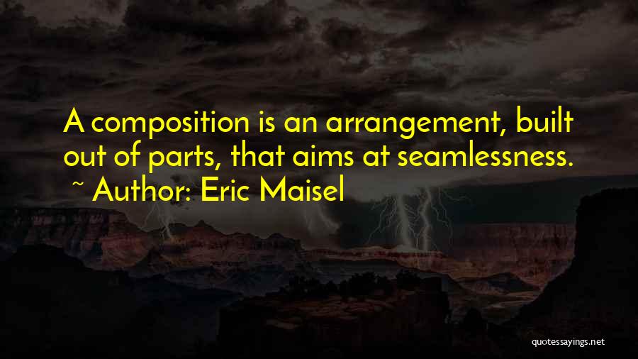 Eric Maisel Quotes: A Composition Is An Arrangement, Built Out Of Parts, That Aims At Seamlessness.