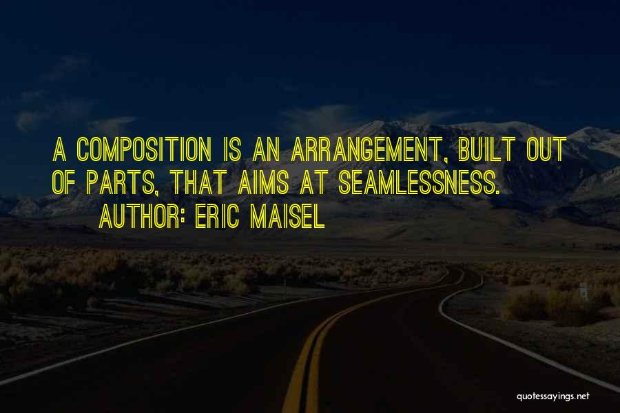 Eric Maisel Quotes: A Composition Is An Arrangement, Built Out Of Parts, That Aims At Seamlessness.