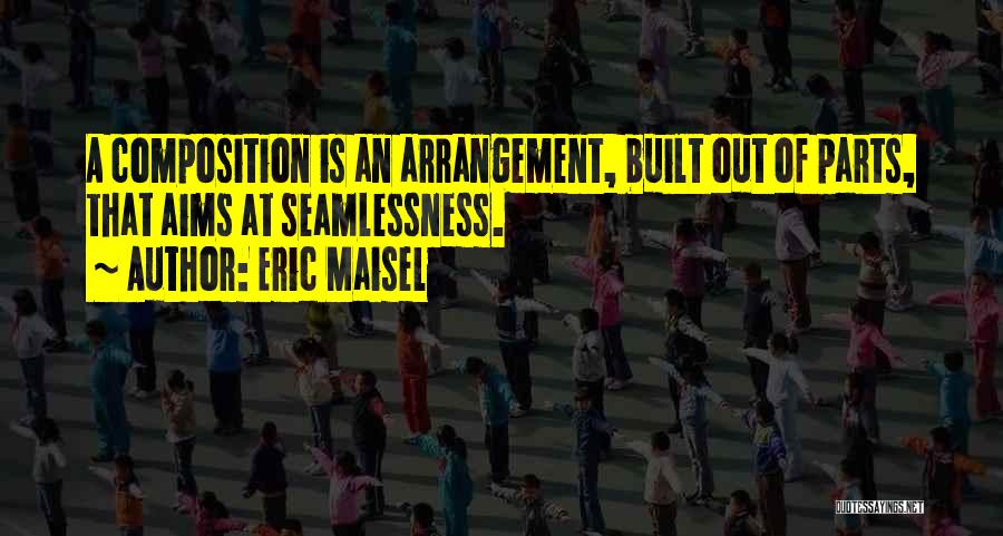 Eric Maisel Quotes: A Composition Is An Arrangement, Built Out Of Parts, That Aims At Seamlessness.