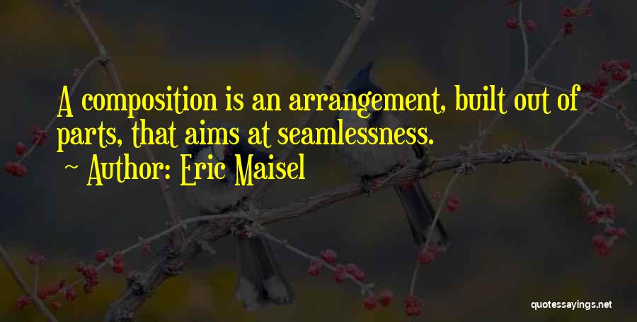Eric Maisel Quotes: A Composition Is An Arrangement, Built Out Of Parts, That Aims At Seamlessness.