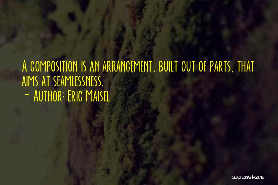 Eric Maisel Quotes: A Composition Is An Arrangement, Built Out Of Parts, That Aims At Seamlessness.