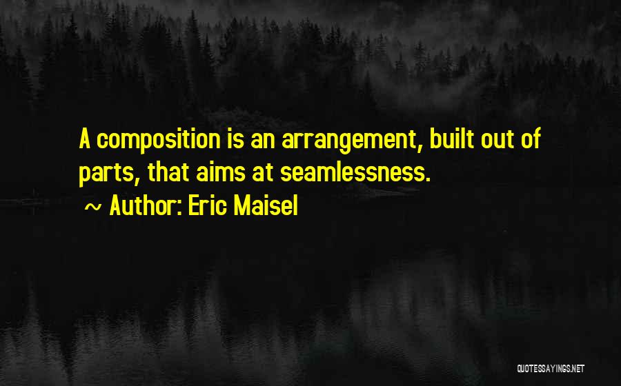 Eric Maisel Quotes: A Composition Is An Arrangement, Built Out Of Parts, That Aims At Seamlessness.