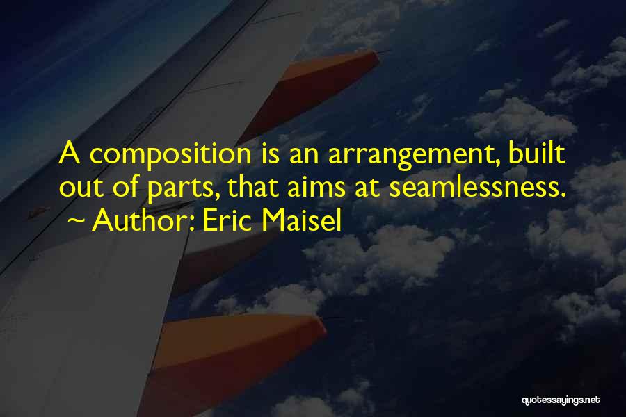 Eric Maisel Quotes: A Composition Is An Arrangement, Built Out Of Parts, That Aims At Seamlessness.