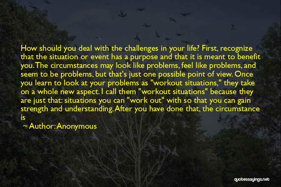 Anonymous Quotes: How Should You Deal With The Challenges In Your Life? First, Recognize That The Situation Or Event Has A Purpose