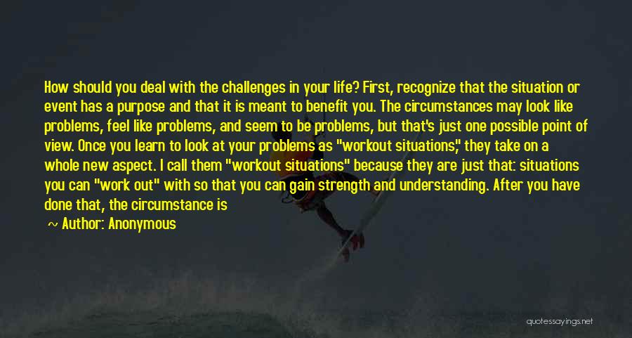 Anonymous Quotes: How Should You Deal With The Challenges In Your Life? First, Recognize That The Situation Or Event Has A Purpose