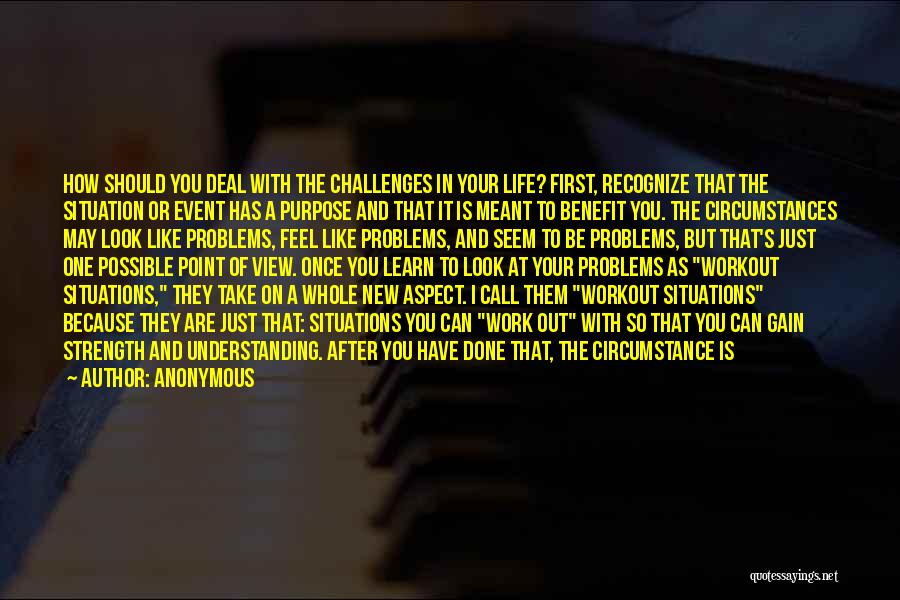 Anonymous Quotes: How Should You Deal With The Challenges In Your Life? First, Recognize That The Situation Or Event Has A Purpose