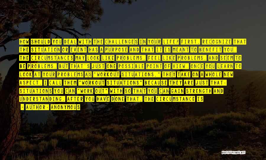 Anonymous Quotes: How Should You Deal With The Challenges In Your Life? First, Recognize That The Situation Or Event Has A Purpose