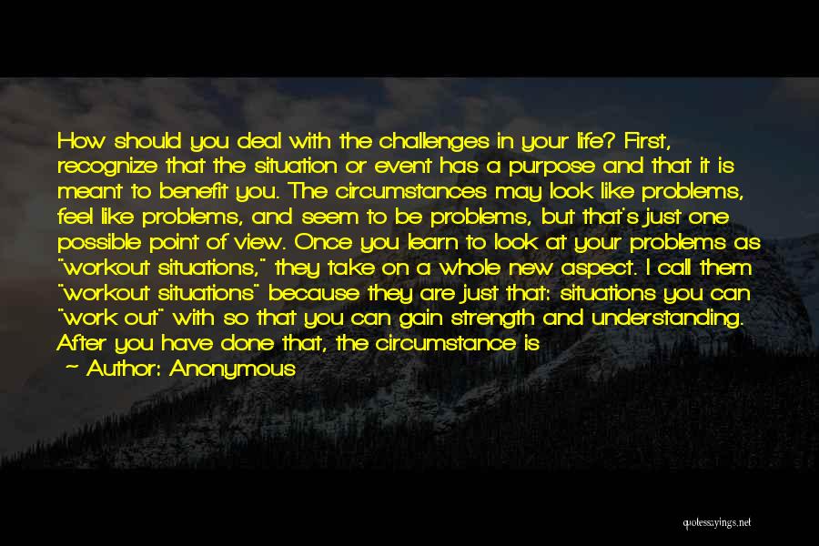 Anonymous Quotes: How Should You Deal With The Challenges In Your Life? First, Recognize That The Situation Or Event Has A Purpose