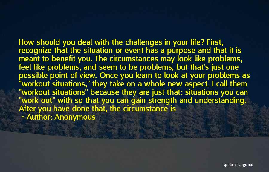 Anonymous Quotes: How Should You Deal With The Challenges In Your Life? First, Recognize That The Situation Or Event Has A Purpose