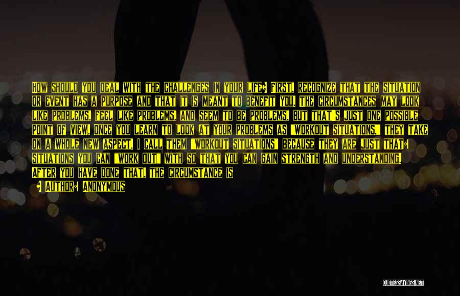 Anonymous Quotes: How Should You Deal With The Challenges In Your Life? First, Recognize That The Situation Or Event Has A Purpose