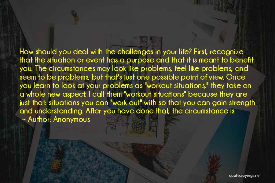 Anonymous Quotes: How Should You Deal With The Challenges In Your Life? First, Recognize That The Situation Or Event Has A Purpose