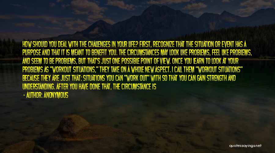 Anonymous Quotes: How Should You Deal With The Challenges In Your Life? First, Recognize That The Situation Or Event Has A Purpose