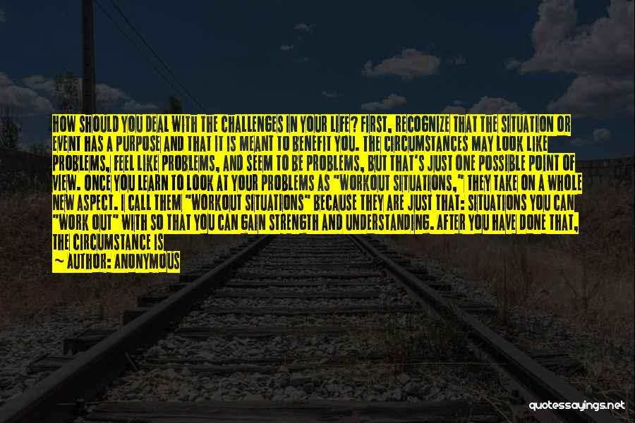 Anonymous Quotes: How Should You Deal With The Challenges In Your Life? First, Recognize That The Situation Or Event Has A Purpose