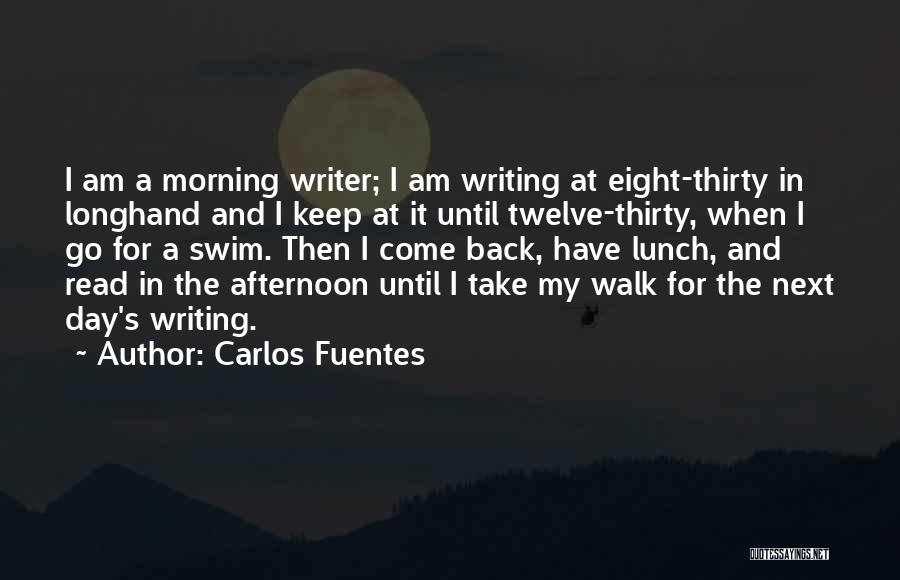 Carlos Fuentes Quotes: I Am A Morning Writer; I Am Writing At Eight-thirty In Longhand And I Keep At It Until Twelve-thirty, When