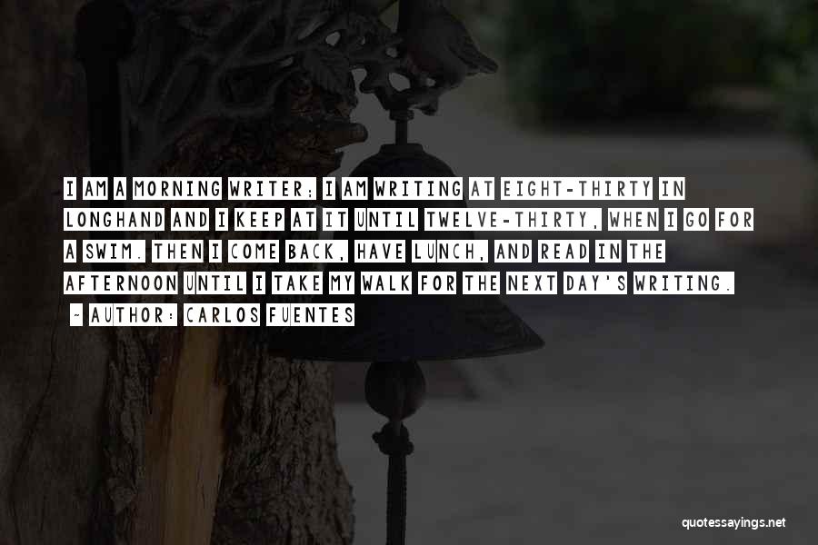 Carlos Fuentes Quotes: I Am A Morning Writer; I Am Writing At Eight-thirty In Longhand And I Keep At It Until Twelve-thirty, When
