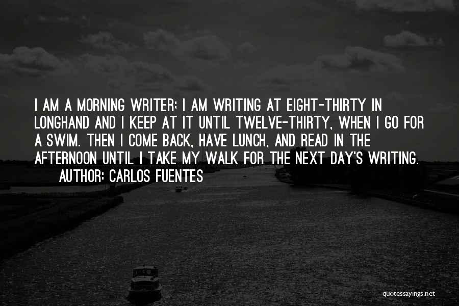 Carlos Fuentes Quotes: I Am A Morning Writer; I Am Writing At Eight-thirty In Longhand And I Keep At It Until Twelve-thirty, When