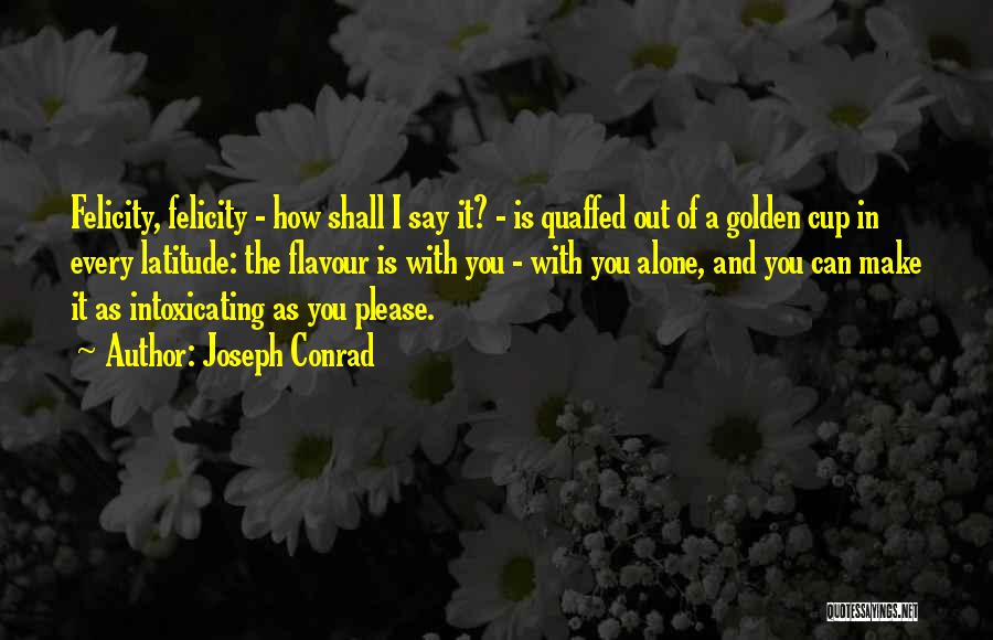 Joseph Conrad Quotes: Felicity, Felicity - How Shall I Say It? - Is Quaffed Out Of A Golden Cup In Every Latitude: The